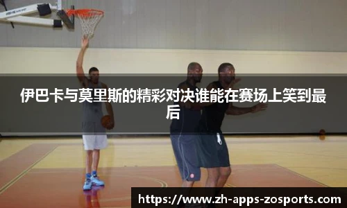 伊巴卡与莫里斯的精彩对决谁能在赛场上笑到最后