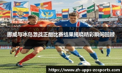 挪威与冰岛激战正酣比赛结果揭晓精彩瞬间回顾