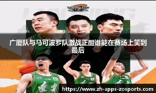 广厦队与马可波罗队激战正酣谁能在赛场上笑到最后