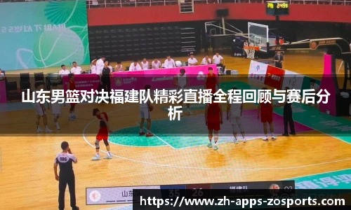 山东男篮对决福建队精彩直播全程回顾与赛后分析