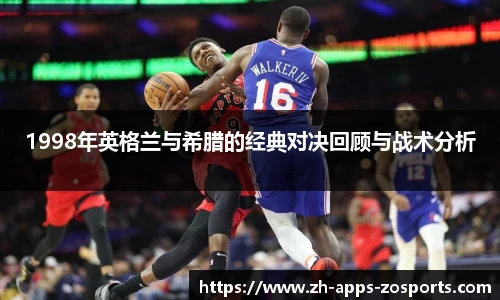 1998年英格兰与希腊的经典对决回顾与战术分析