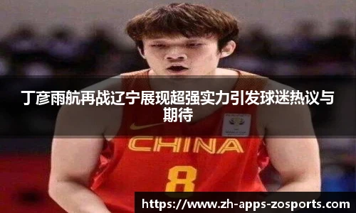 丁彦雨航再战辽宁展现超强实力引发球迷热议与期待